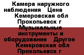 Камера наружного наблюдения › Цена ­ 2 000 - Кемеровская обл., Прокопьевск г. Музыкальные инструменты и оборудование » Другое   . Кемеровская обл.,Прокопьевск г.